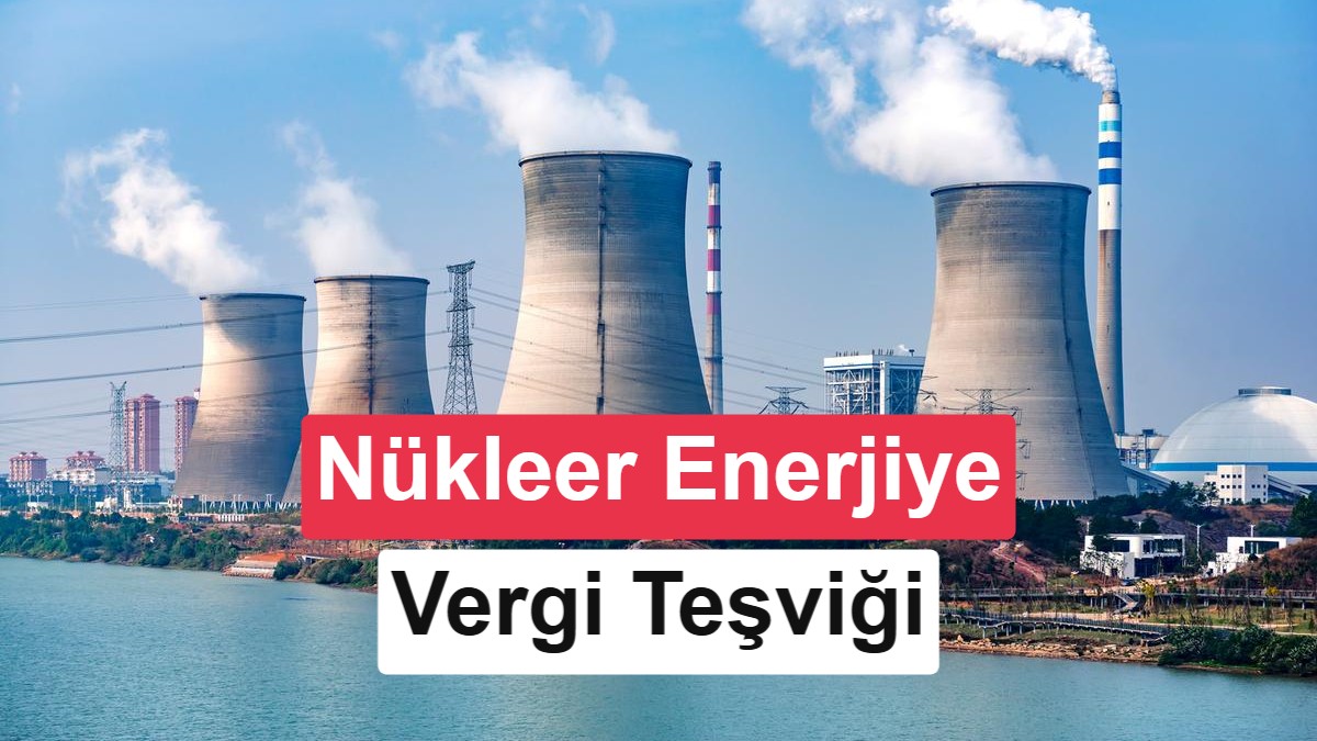 Türkiye'den Nükleer Enerji Yatırımlarına 2045'e Kadar Kapsamlı Vergi Teşviki