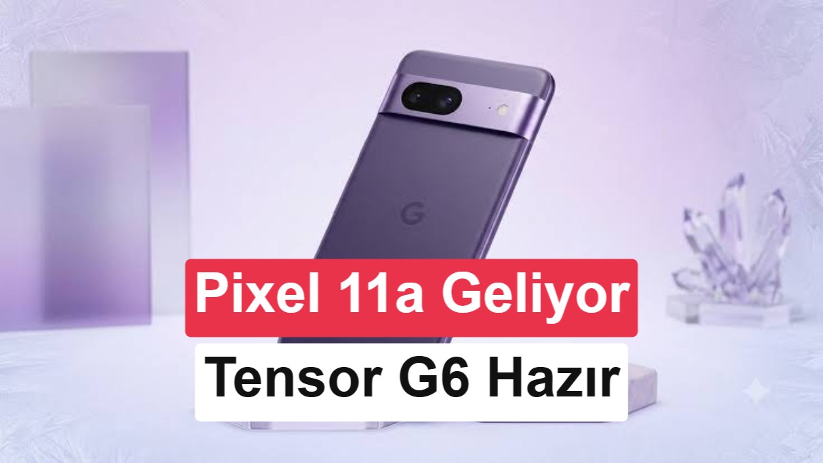 Google Pixel 11 ve Pixel 11a Özellikleri Sızdırıldı: Tensor G6 ve Gelişmiş Yüz Tanıma